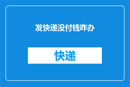 发快递没付钱咋办(面对快递未付款的困境，该如何妥善处理？)