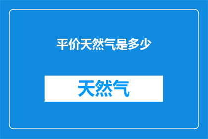 平价天然气是多少(平价天然气是多少？这一疑问句类型的长标题，旨在引发读者对价格问题的关注和好奇心通过将原句转化为疑问形式，标题不仅增加了语言的吸引力，还激发了读者的探索欲望这样的标题设计能够有效地吸引目标受众的注意力，促使他们进一步了解和思考相关话题)