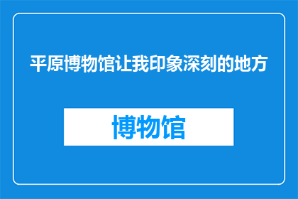 平原博物馆让我印象深刻的地方(平原博物馆：哪些展品让你难以忘怀？)