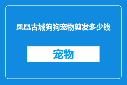 凤凰古城狗狗宠物剪发多少钱(凤凰古城宠物狗剪发服务价格是多少？)