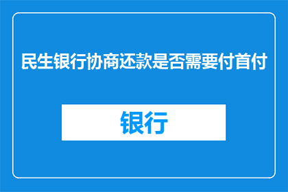民生银行协商还款是否需要付首付(民生银行协商还款是否需要支付首付？)