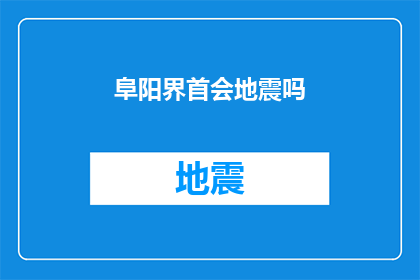 阜阳界首会地震吗(阜阳界首地区是否会发生地震？)