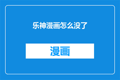 乐神漫画怎么没了(乐神漫画为何消失？)