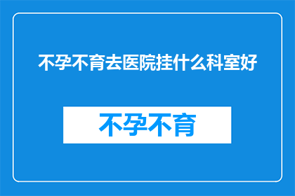 不孕不育去医院挂什么科室好(不孕不育患者应前往哪个科室进行咨询与治疗？)