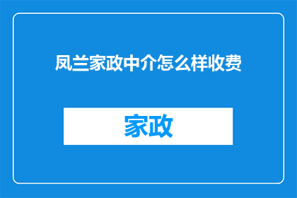 凤兰家政中介怎么样收费(凤兰家政中介的收费模式是怎样的？)