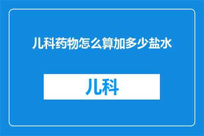 儿科药物怎么算加多少盐水(如何正确计算儿科药物中加多少盐水？)