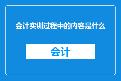 会计实训过程中的内容是什么(会计实训过程中的内容是什么？)