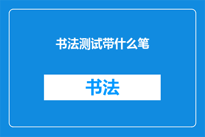 书法测试带什么笔(书法爱好者在准备参加书法测试时，应选择哪种类型的笔？)