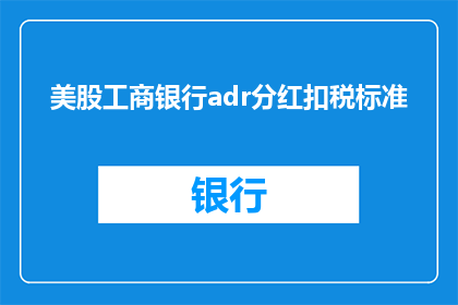 美股工商银行adr分红扣税标准(美股工商银行adr分红扣税标准是什么？)