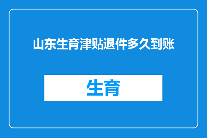 山东生育津贴退件多久到账(山东生育津贴退件处理需要多长时间到账？)