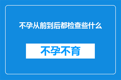 不孕从前到后都检查些什么(不孕症的全面诊断流程：从前期检查到后续治疗，究竟涵盖了哪些关键步骤？)