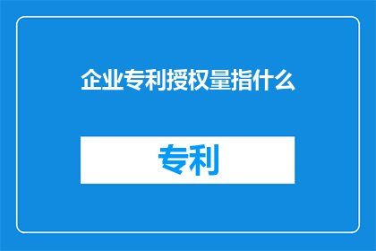 企业专利授权量指什么(企业专利授权量究竟指的是什么？)