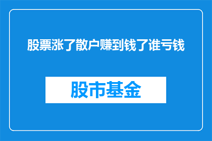 股票涨了散户赚到钱了谁亏钱(散户在股票上涨时是否真的获利了？)