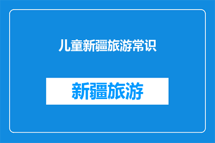 儿童新疆旅游常识(新疆儿童旅游：你了解这些关键常识吗？)