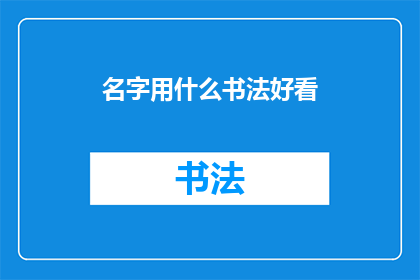 名字用什么书法好看(如何挑选一个名字，使其书法效果既美观又具有吸引力？)