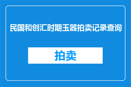 民国和创汇时期玉器拍卖记录查询(民国时期和创汇时期的玉器拍卖记录查询：一段历史珍宝的探寻之旅)