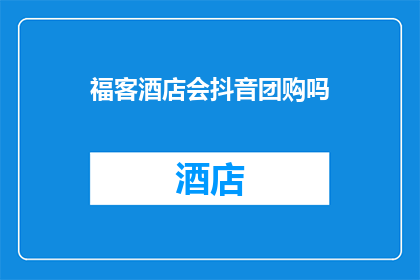 福客酒店会抖音团购吗(福客酒店是否参与抖音团购活动？)