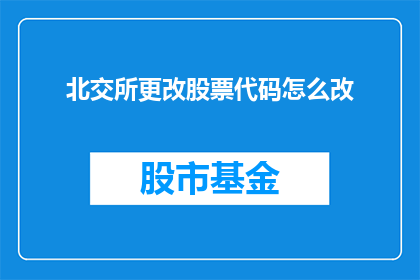 北交所更改股票代码怎么改(如何更改北交所股票代码？)