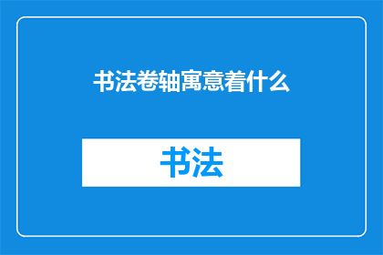 书法卷轴寓意着什么(书法卷轴：承载着怎样深远的寓意？)
