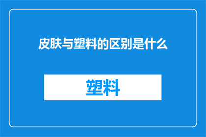 皮肤与塑料的区别是什么(皮肤与塑料之间存在哪些本质区别？)