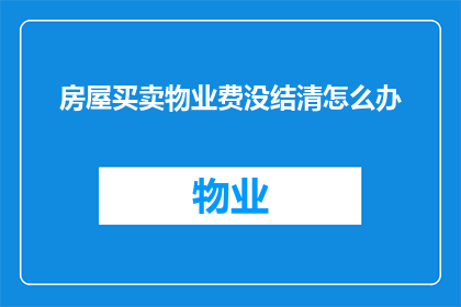 房屋买卖物业费没结清怎么办(如何处理房屋买卖过程中物业费未结清的问题？)