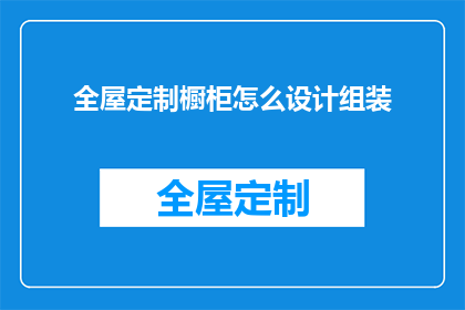 全屋定制橱柜怎么设计组装(如何高效设计并组装全屋定制橱柜？)