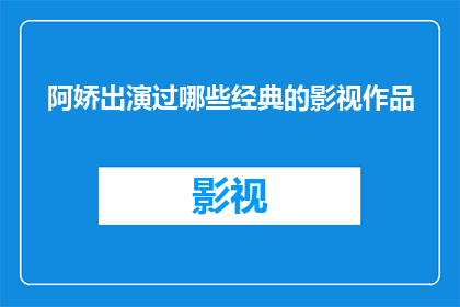 阿娇出演过哪些经典的影视作品(阿娇出演过哪些经典影视作品？)
