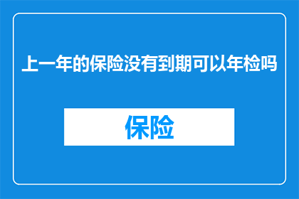 上一年的保险没有到期可以年检吗(上一年未到期的保险是否可以进行年度检查？)