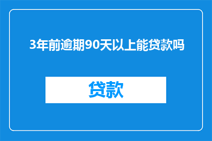 3年前逾期90天以上能贷款吗(三年前逾期90天以上，还能申请贷款吗？)