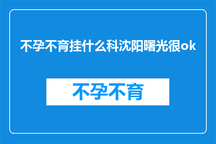 不孕不育挂什么科沈阳曙光很ok(不孕不育问题，应该挂哪个科室？沈阳曙光医院怎么样？)