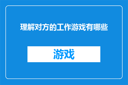 理解对方的工作游戏有哪些(探索游戏世界：你了解过对方工作游戏中的哪些要素吗？)
