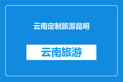 云南定制旅游昆明(云南定制旅游昆明：您是否已经准备好探索这个多彩的城市？)