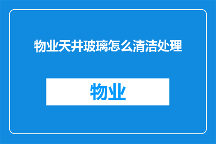 物业天井玻璃怎么清洁处理(如何有效清洁和处理物业天井玻璃？)