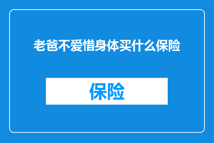 老爸不爱惜身体买什么保险(如何为不珍惜自己健康的老爸选择合适的保险产品？)