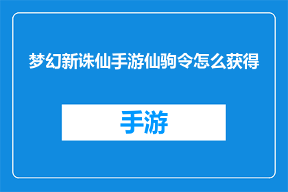 梦幻新诛仙手游仙驹令怎么获得(如何获取梦幻新诛仙手游中的仙驹令？)