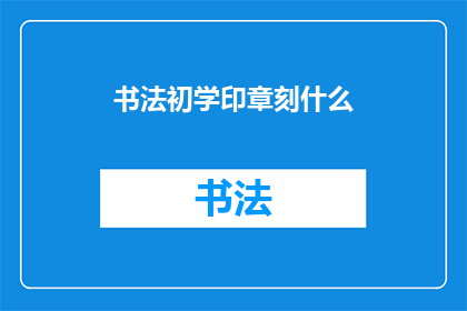 书法初学印章刻什么(初学书法时，印章刻制应选择何种内容？)