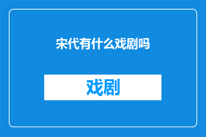 宋代有什么戏剧吗(宋代的戏剧艺术：探索那个时代的戏剧形式与表演风格)