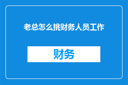 老总怎么挑财务人员工作(如何挑选合适的财务人员以匹配企业需求？)