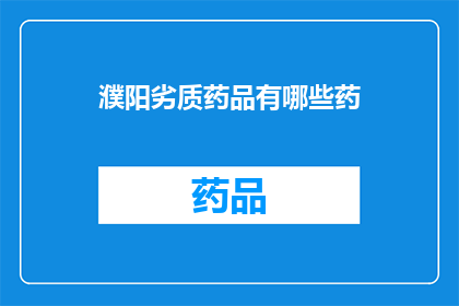 濮阳劣质药品有哪些药(濮阳市销售的劣质药品有哪些？)