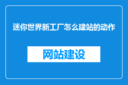 迷你世界新工厂怎么建站的动作(迷你世界新工厂建站动作指南：如何高效搭建您的专属工作空间？)