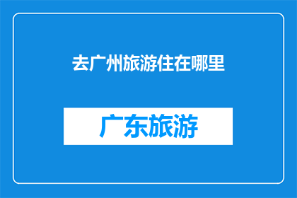 去广州旅游住在哪里(广州旅游住宿指南：你该选择哪里？)
