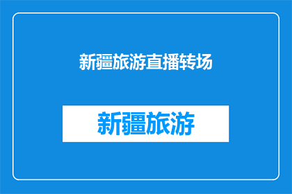 新疆旅游直播转场(新疆旅游直播转场：你准备好探索这个神秘之地了吗？)