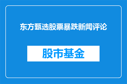 东方甄选股票暴跌新闻评论(东方甄选股票暴跌，投资者应如何应对？)