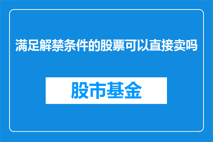 满足解禁条件的股票可以直接卖吗(股票解禁后能否直接出售？投资者需注意这些关键条件)