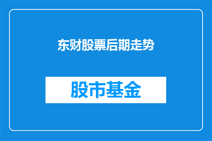 东财股票后期走势(东财股票的未来表现如何？投资者应关注哪些关键因素？)