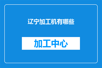 辽宁加工机有哪些(辽宁地区加工机械种类大全：探索当地常见的工业设备与技术)