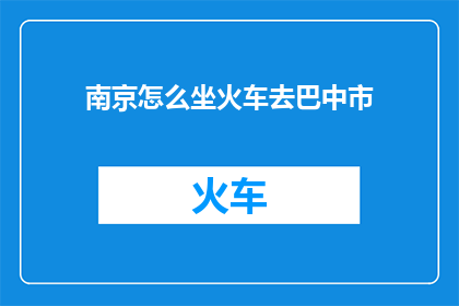 南京怎么坐火车去巴中市(如何从南京乘坐火车前往巴中市？)