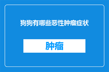 狗狗有哪些恶性肿瘤症状(狗狗的恶性肿瘤症状有哪些？)