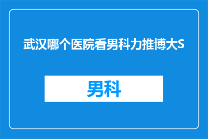 武汉哪个医院看男科力推博大S(武汉哪家医院的男科服务备受推崇，推荐博大S？)
