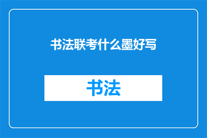 书法联考什么墨好写(书法联考中，哪种墨质最适合书写？)